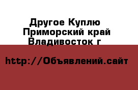 Другое Куплю. Приморский край,Владивосток г.